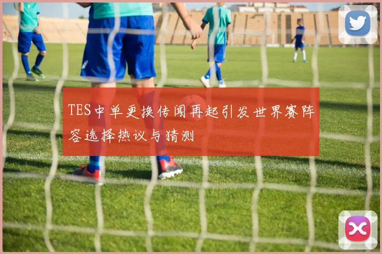TES中单更换传闻再起引发世界赛阵容选择热议与猜测