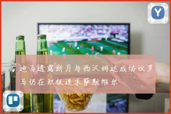 迪马透露新月与西汉姆达成协议罗马仍在积极追求萨默维尔