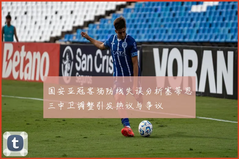 国安亚冠客场防线失误分析塞蒂恩三中卫调整引发热议与争议
