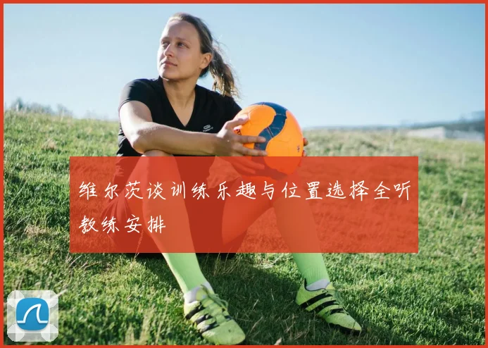 维尔茨谈训练乐趣与位置选择全听教练安排