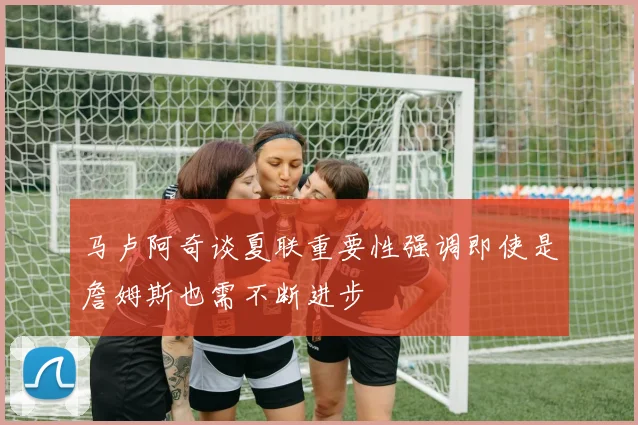 马卢阿奇谈夏联重要性强调即使是詹姆斯也需不断进步