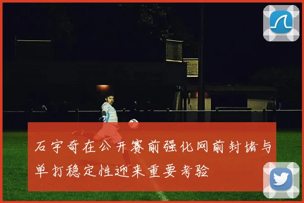 石宇奇在公开赛前强化网前封堵与单打稳定性迎来重要考验