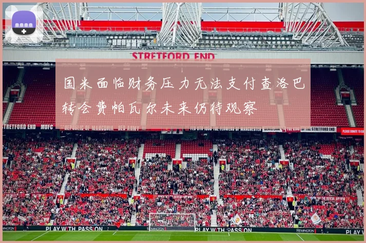 国米面临财务压力无法支付查洛巴转会费帕瓦尔未来仍待观察